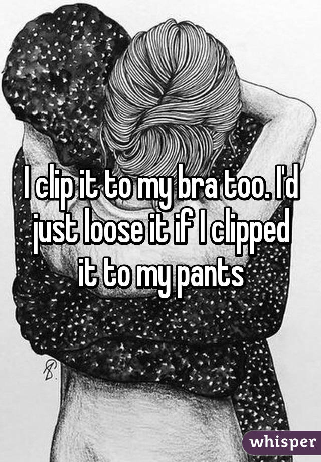 I clip it to my bra too. I'd just loose it if I clipped it to my pants