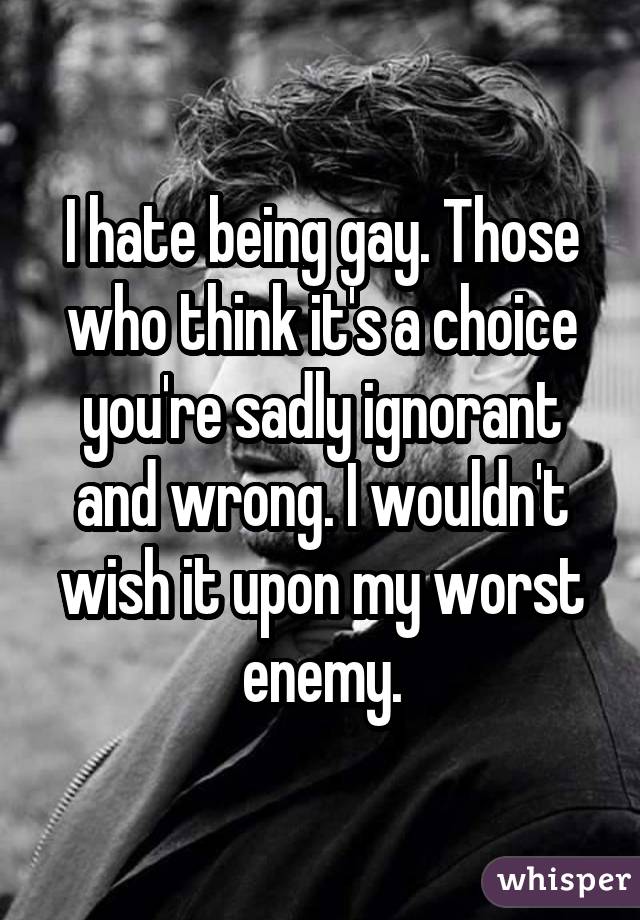 I hate being gay. Those who think it