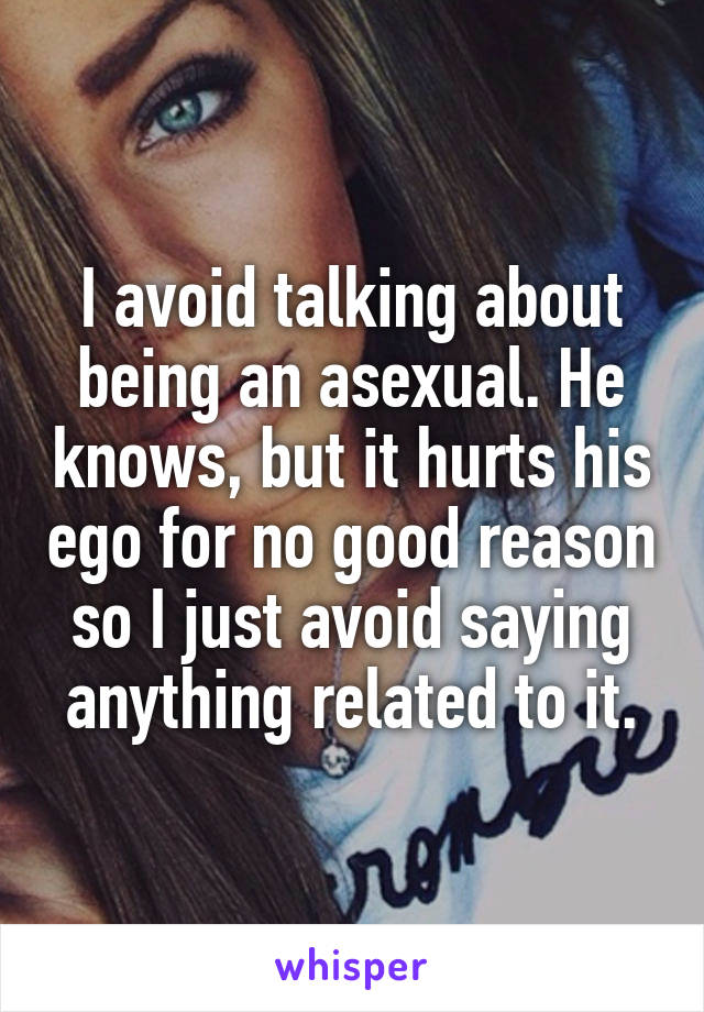 I avoid talking about being an asexual. He knows, but it hurts his ego for no good reason so I just avoid saying anything related to it.