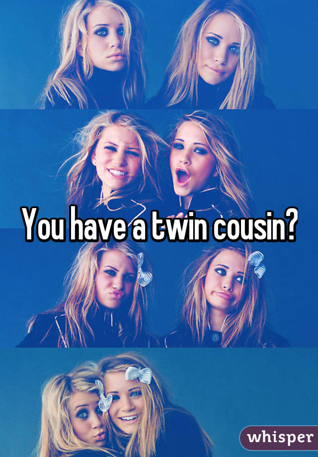 You have a twin cousin?