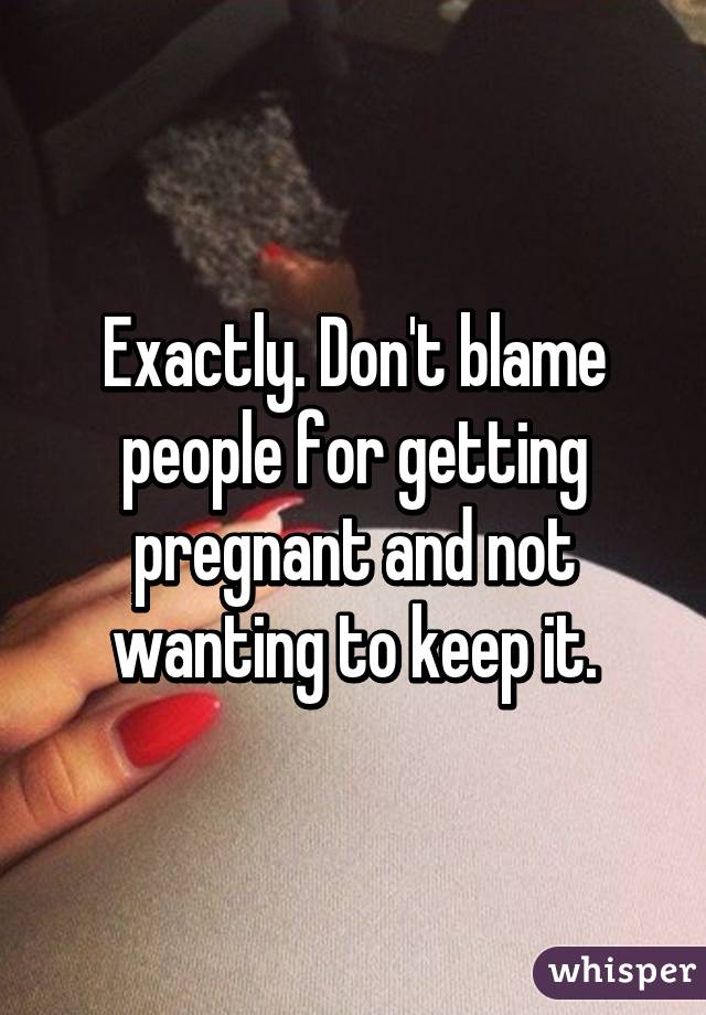 Exactly. Don't blame people for getting pregnant and not wanting to keep it.