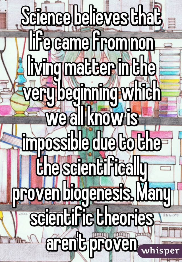 Science believes that life came from non living matter in the very beginning which we all know is impossible due to the the scientifically proven biogenesis. Many scientific theories aren't proven