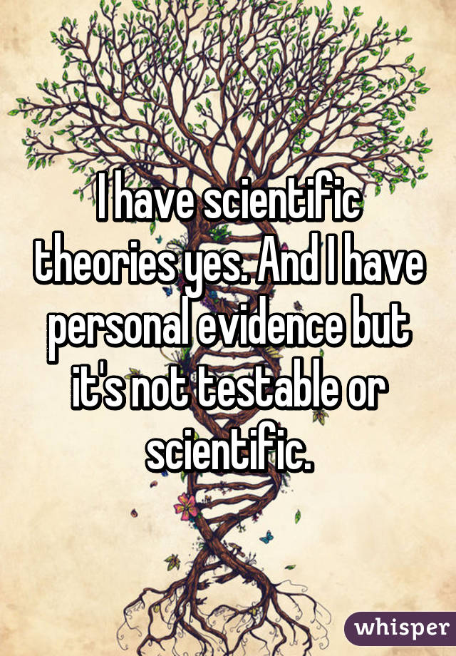 I have scientific theories yes. And I have personal evidence but it's not testable or scientific.