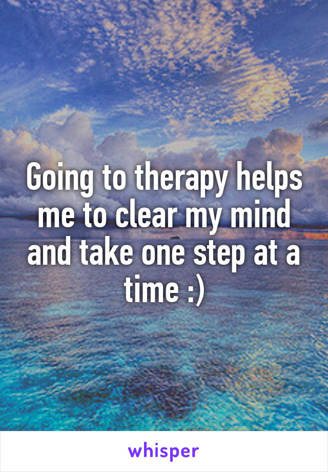 Going to therapy helps me to clear my mind and take one step at a time :)