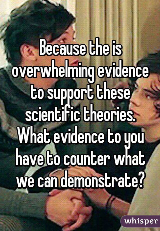 Because the is overwhelming evidence to support these scientific theories.
What evidence to you have to counter what we can demonstrate?