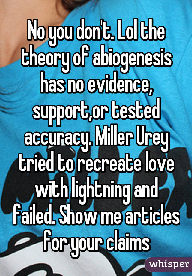 No you don't. Lol the theory of abiogenesis has no evidence, support,or tested accuracy. Miller Urey tried to recreate love with lightning and failed. Show me articles for your claims