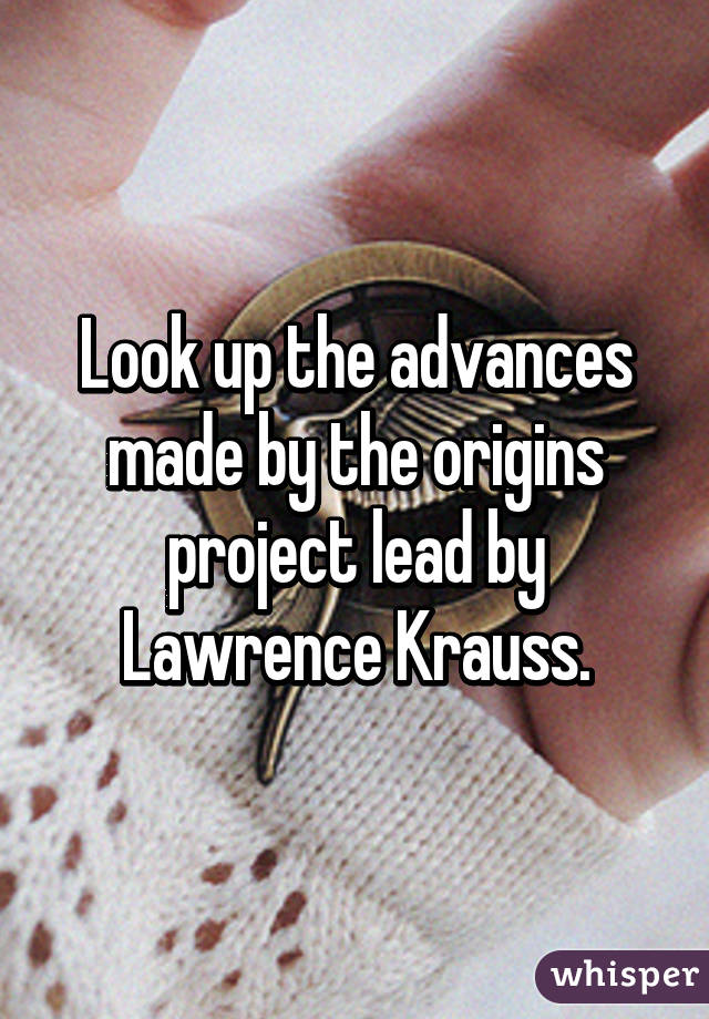 Look up the advances made by the origins project lead by Lawrence Krauss.