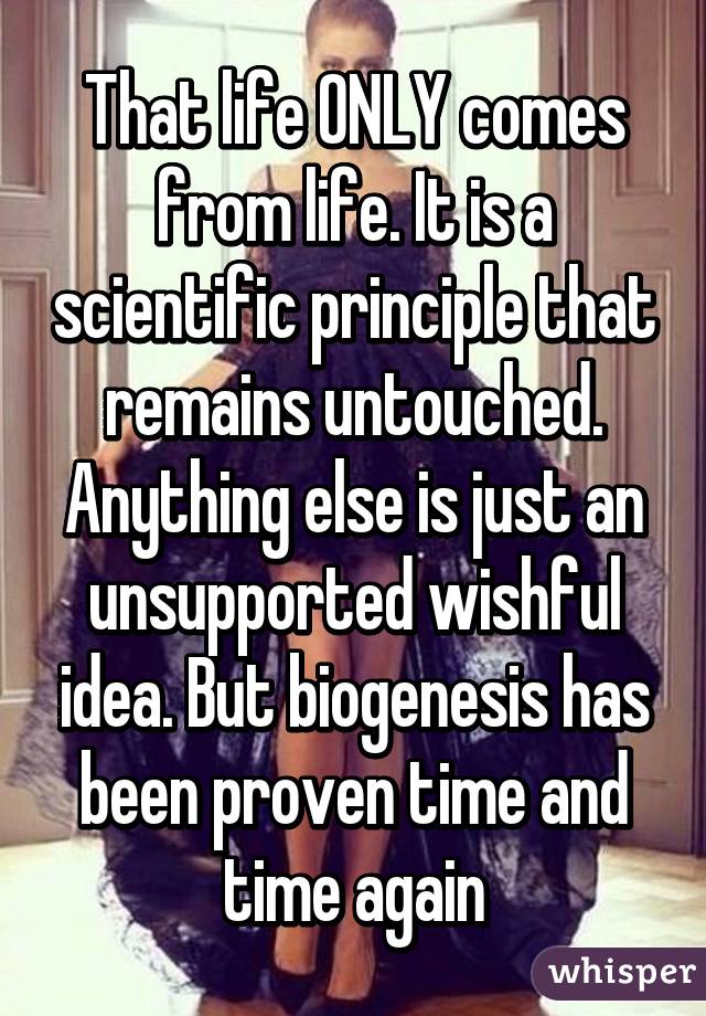 That life ONLY comes from life. It is a scientific principle that remains untouched. Anything else is just an unsupported wishful idea. But biogenesis has been proven time and time again