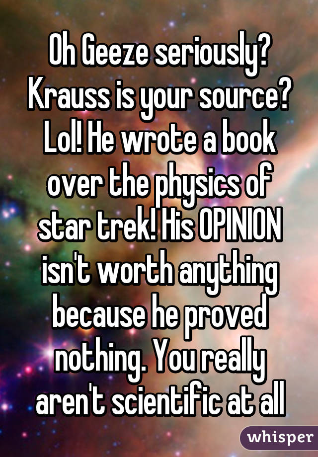 Oh Geeze seriously? Krauss is your source? Lol! He wrote a book over the physics of star trek! His OPINION isn't worth anything because he proved nothing. You really aren't scientific at all