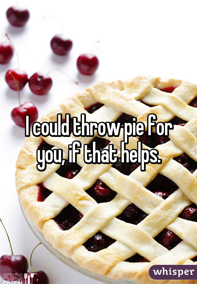 I could throw pie for you, if that helps.