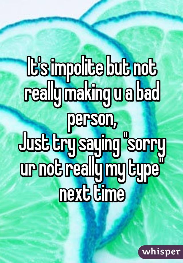 It's impolite but not really making u a bad person,
Just try saying "sorry ur not really my type" next time