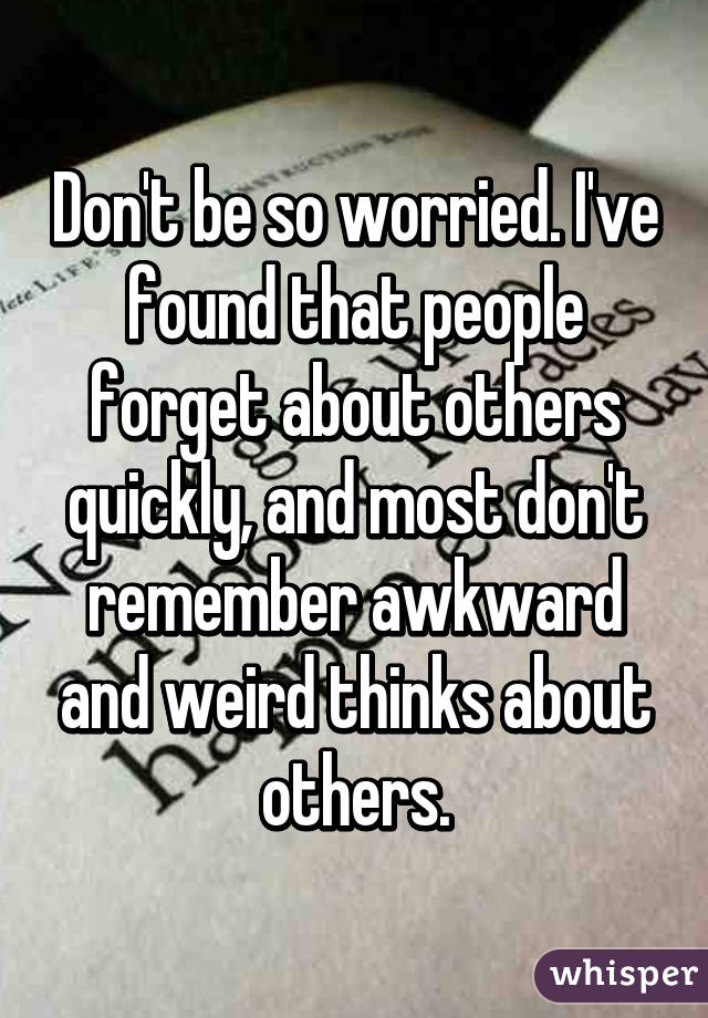 Don't be so worried. I've found that people forget about others quickly, and most don't remember awkward and weird thinks about others.