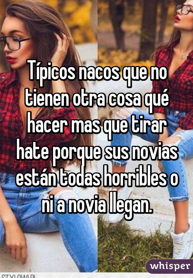 Típicos nacos que no tienen otra cosa qué hacer mas que tirar hate porque sus novias están todas horribles o ni a novia llegan.