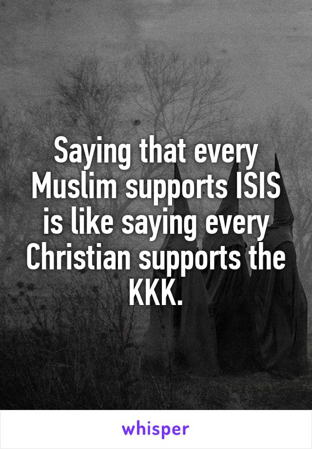 Saying that every Muslim supports ISIS is like saying every Christian supports the KKK.