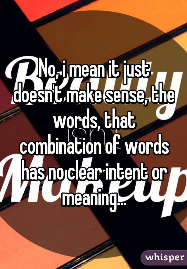 No, i mean it just doesn't make sense, the words, that combination of words has no clear intent or meaning...