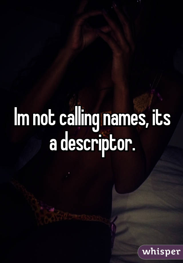 Im not calling names, its a descriptor.