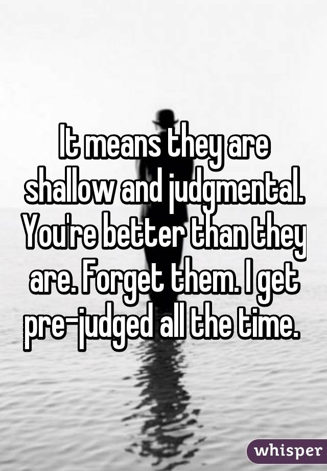 It means they are shallow and judgmental. You're better than they are. Forget them. I get pre-judged all the time. 