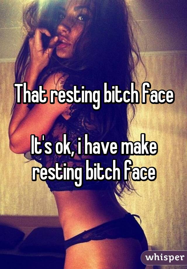 That resting bitch face

It's ok, i have make resting bitch face