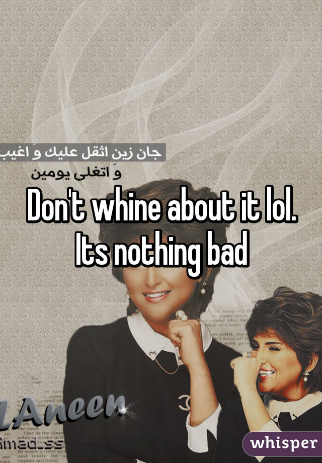 Don't whine about it lol. Its nothing bad