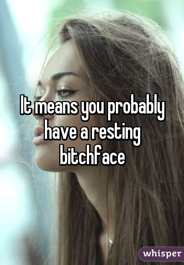 It means you probably have a resting bitchface