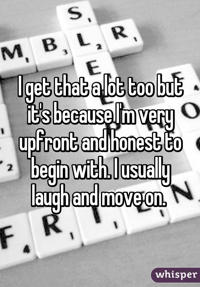 I get that a lot too but it's because I'm very upfront and honest to begin with. I usually laugh and move on. 