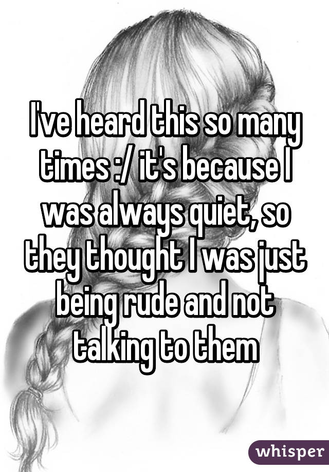 I've heard this so many times :/ it's because I was always quiet, so they thought I was just being rude and not talking to them