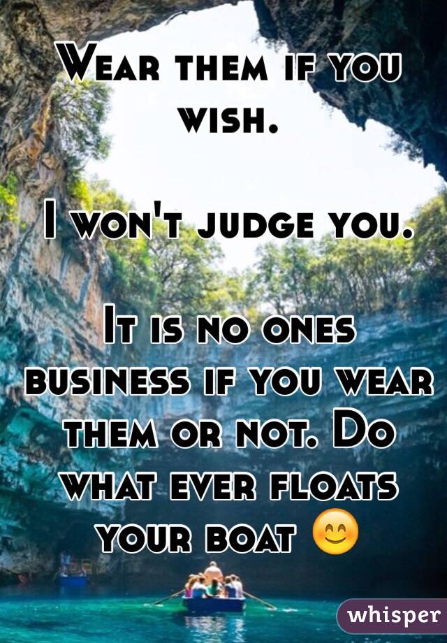 Wear them if you wish.

I won't judge you.

It is no ones business if you wear them or not. Do what ever floats your boat 😊
