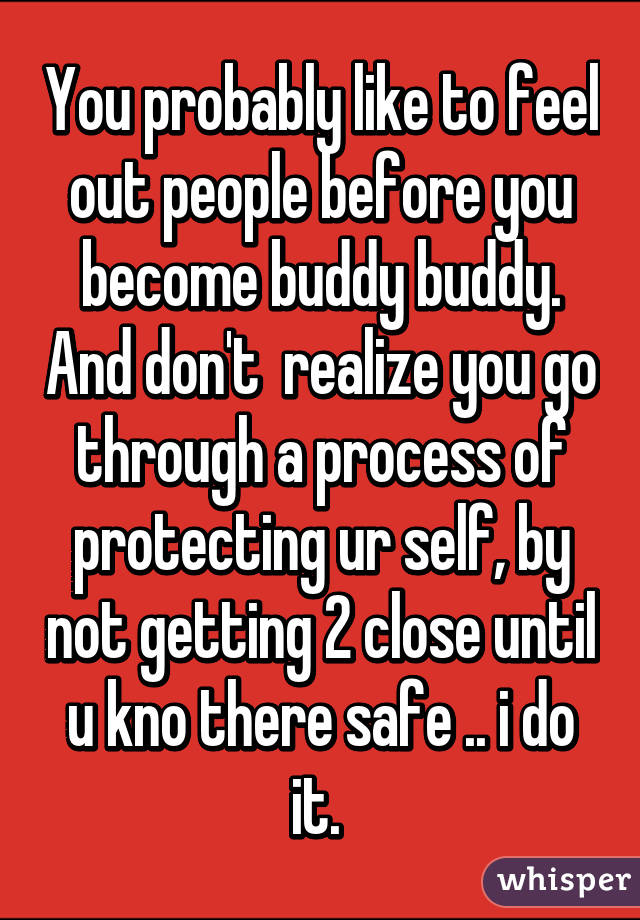 You probably like to feel out people before you become buddy buddy. And don't  realize you go through a process of protecting ur self, by not getting 2 close until u kno there safe .. i do it. 