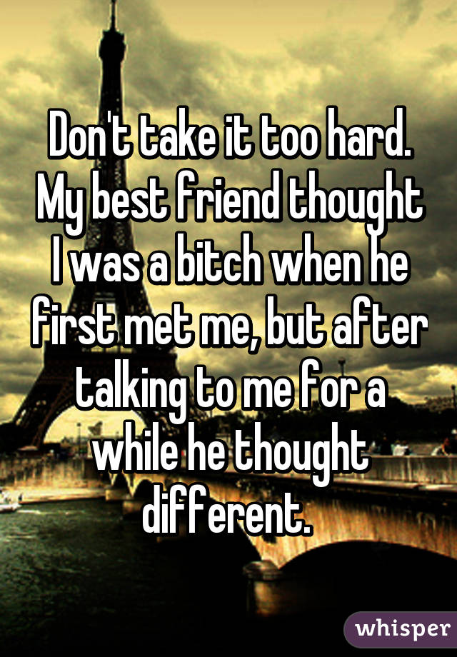 Don't take it too hard. My best friend thought I was a bitch when he first met me, but after talking to me for a while he thought different. 