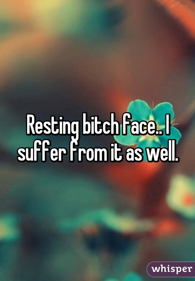 Resting bitch face.. I suffer from it as well.