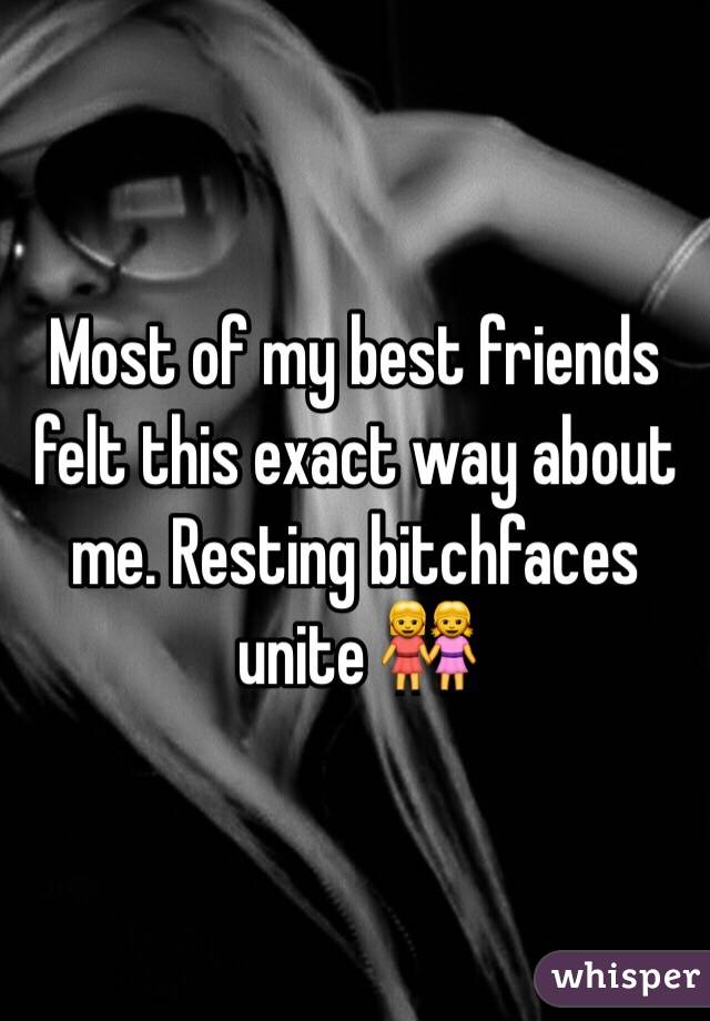 Most of my best friends felt this exact way about me. Resting bitchfaces unite 👭