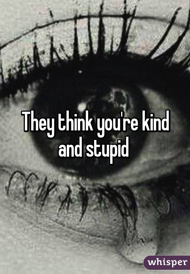 They think you're kind and stupid 