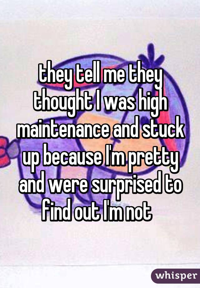 they tell me they thought I was high maintenance and stuck up because I'm pretty and were surprised to find out I'm not  