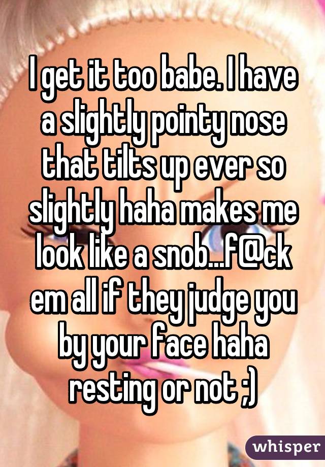 I get it too babe. I have a slightly pointy nose that tilts up ever so slightly haha makes me look like a snob...f@ck em all if they judge you by your face haha resting or not ;)