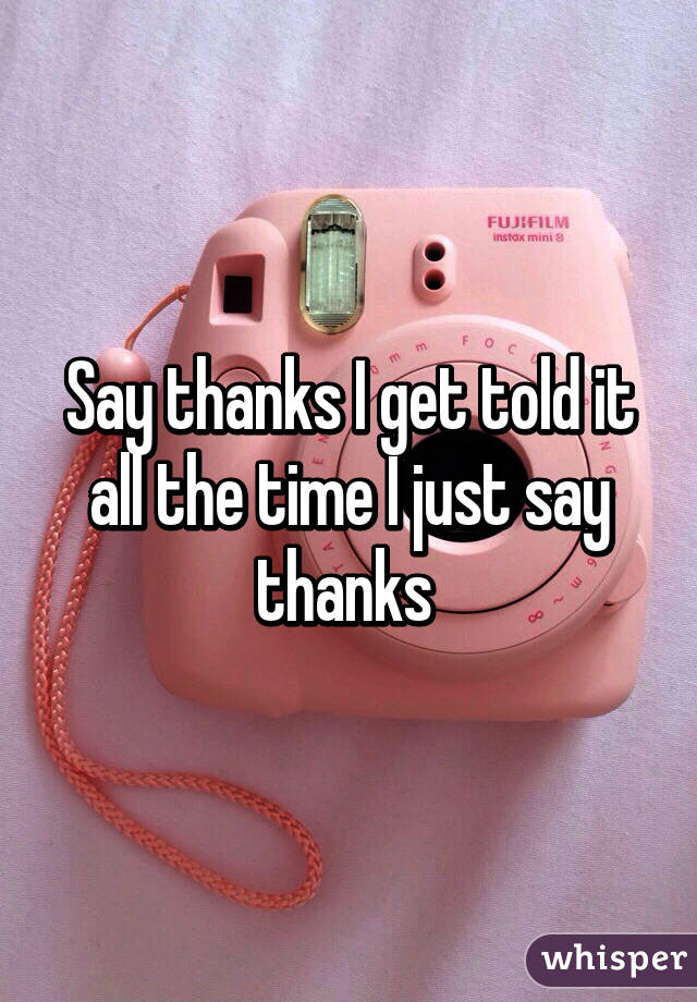 Say thanks I get told it all the time I just say thanks 