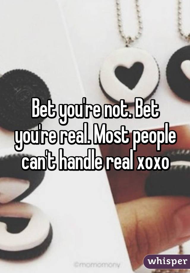 Bet you're not. Bet you're real. Most people can't handle real xoxo