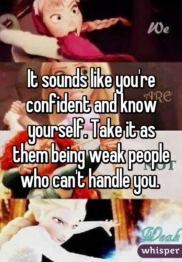 It sounds like you're confident and know yourself. Take it as them being weak people who can't handle you. 