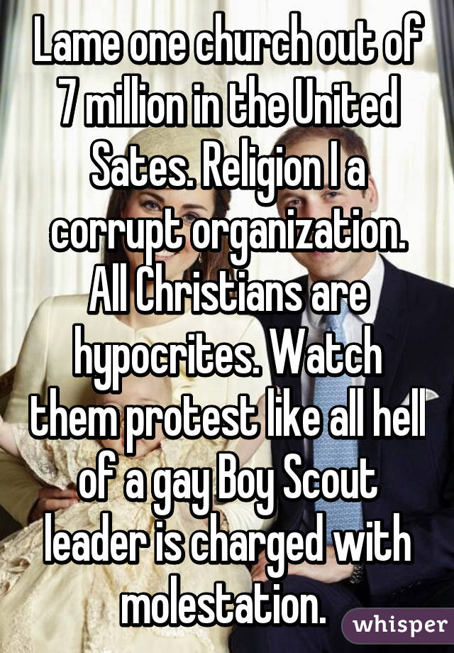 Lame one church out of 7 million in the United Sates. Religion I a corrupt organization. All Christians are hypocrites. Watch them protest like all hell of a gay Boy Scout leader is charged with molestation. 