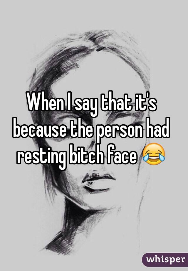 When I say that it's because the person had resting bitch face 😂