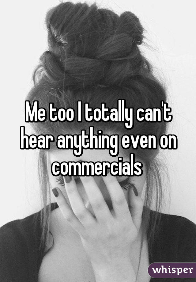 Me too I totally can't hear anything even on commercials 
