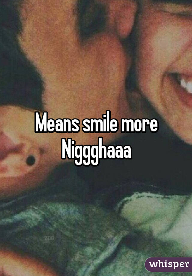 Means smile more Niggghaaa