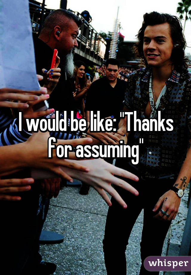 I would be like: "Thanks for assuming"