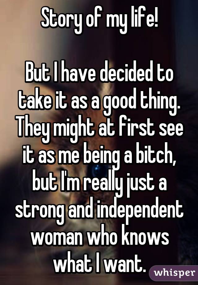 Story of my life!

But I have decided to take it as a good thing. They might at first see it as me being a bitch, but I'm really just a strong and independent woman who knows what I want.