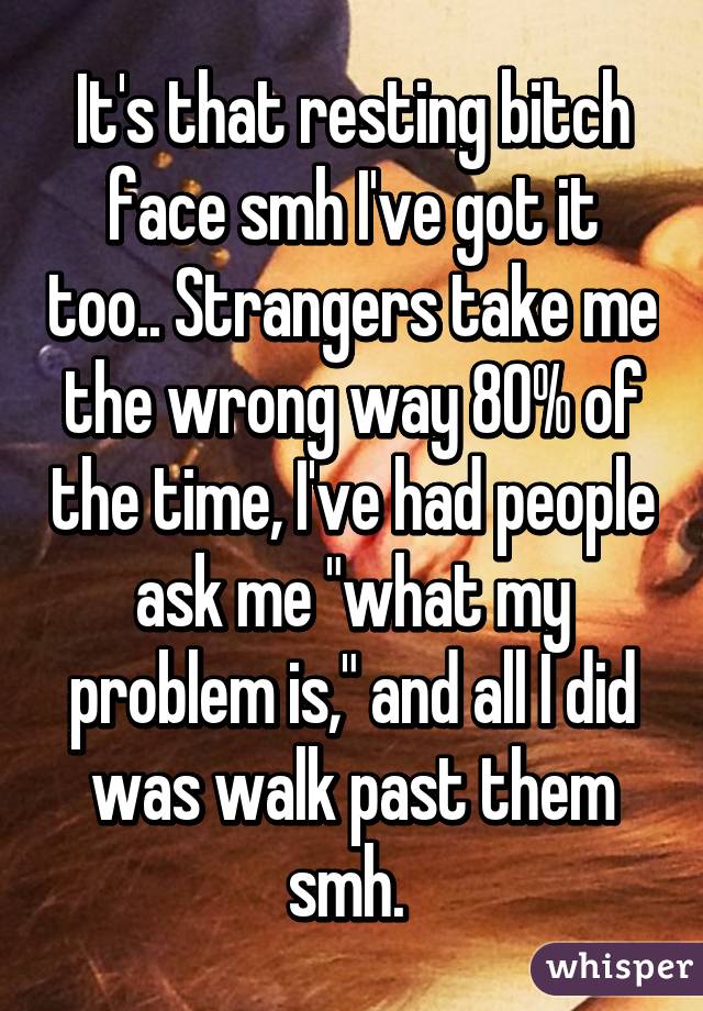 It's that resting bitch face smh I've got it too.. Strangers take me the wrong way 80% of the time, I've had people ask me "what my problem is," and all I did was walk past them smh. 