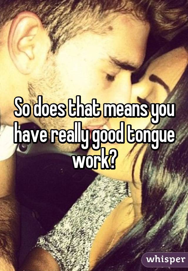 So does that means you have really good tongue work?