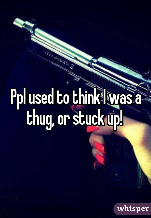 Ppl used to think I was a thug, or stuck up! 