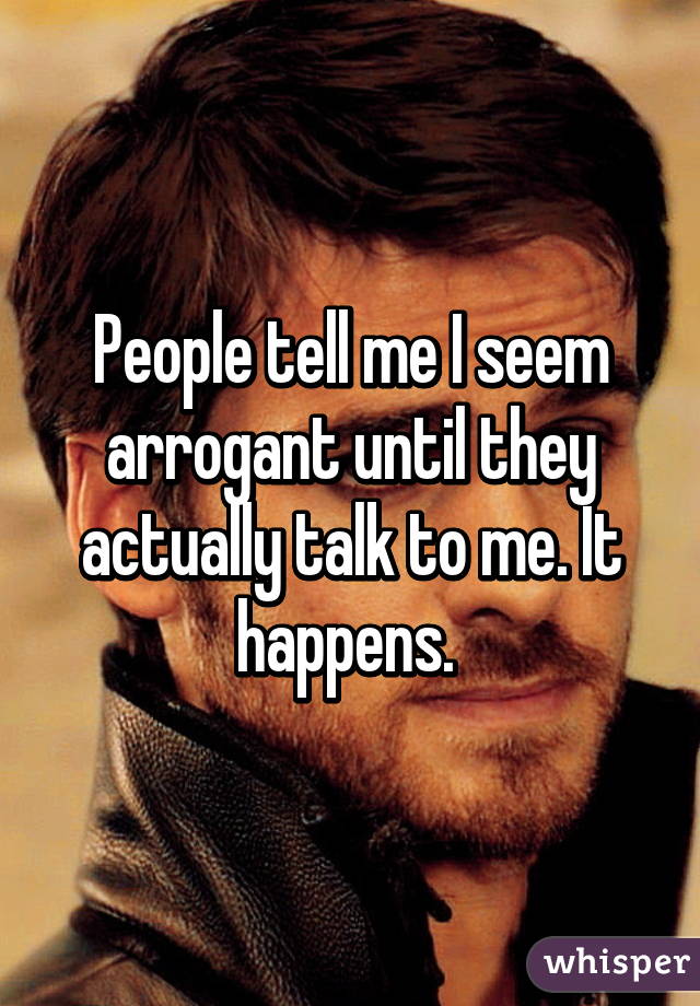 People tell me I seem arrogant until they actually talk to me. It happens. 