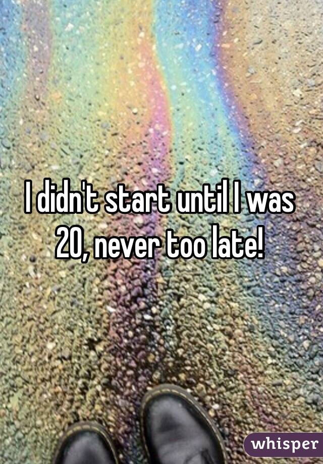 I didn't start until I was 20, never too late!