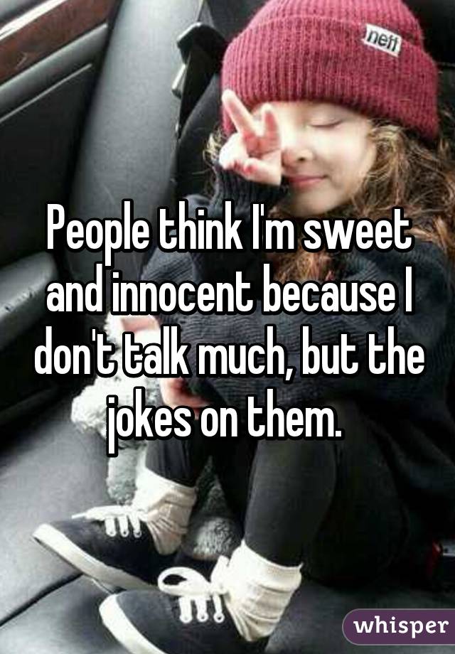 People think I'm sweet and innocent because I don't talk much, but the jokes on them. 