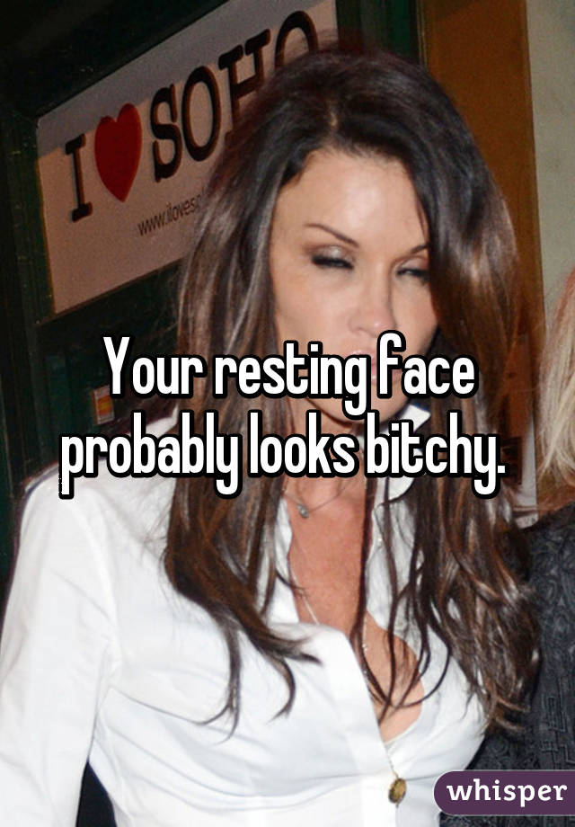 Your resting face probably looks bitchy. 